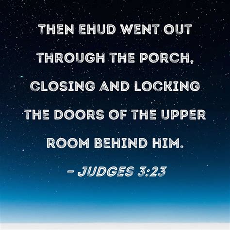 Judges 3:23 Then Ehud went out through the porch, closing and locking the doors of the upper ...