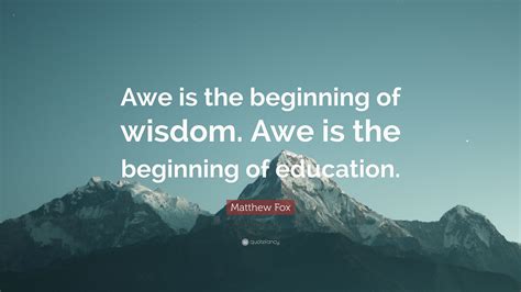 Matthew Fox Quote: “Awe is the beginning of wisdom. Awe is the beginning of education.”