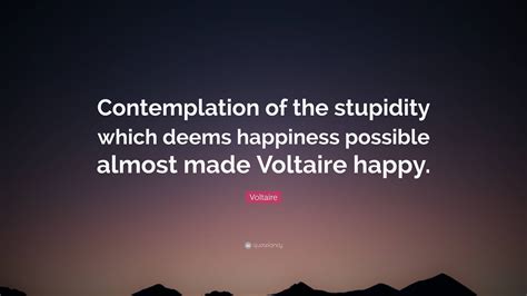 Voltaire Quote: “Contemplation of the stupidity which deems happiness ...