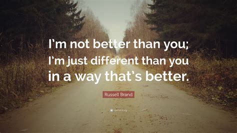 Russell Brand Quote: “I’m not better than you; I’m just different than you in a way that’s better.”