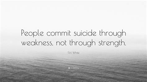 T.H. White Quote: “People commit suicide through weakness, not through ...