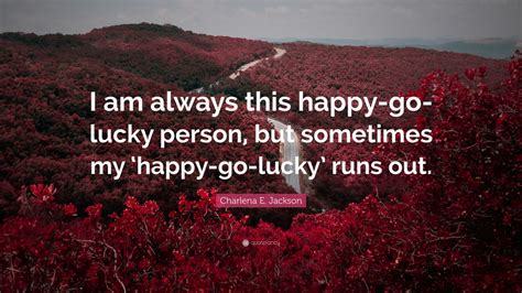 Charlena E. Jackson Quote: “I am always this happy-go-lucky person, but ...