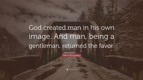 Henri Rousseau Quote: “God created man in his own image. And man, being a gentleman, returned ...