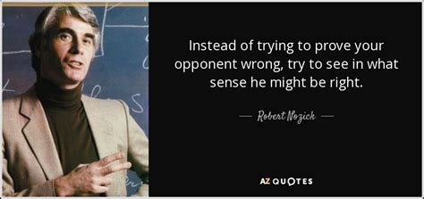 Robert Nozick quote: Instead of trying to prove your opponent wrong, try to...