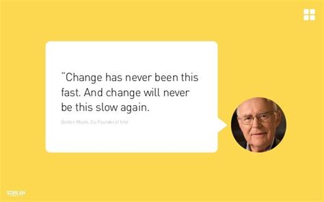 Gordon Moore - Co-Founder of Intel "Change has never been this fast, and will never be this slow ...