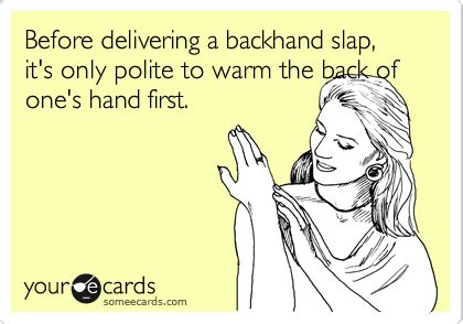 Before delivering a backhand slap, it's only polite to warm the back of ...