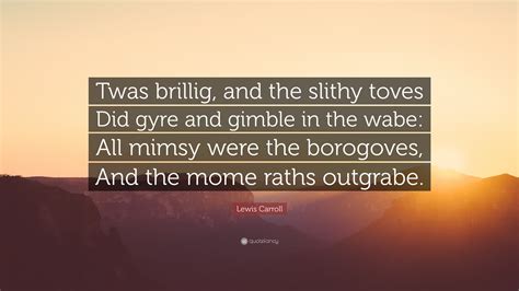 Lewis Carroll Quote: “Twas brillig, and the slithy toves Did gyre and gimble in the wabe: All ...