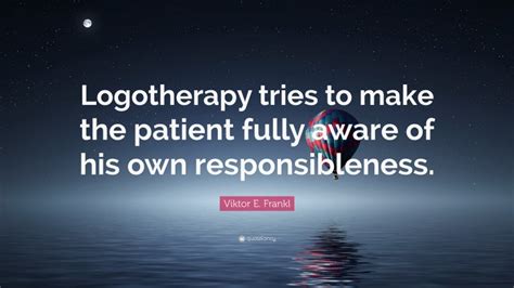 Viktor E. Frankl Quote: “Logotherapy tries to make the patient fully ...