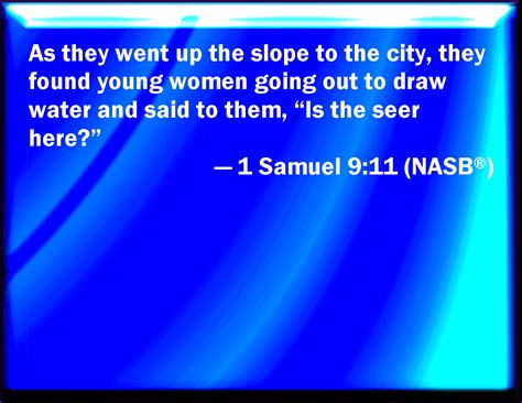 1 Samuel 9:11 And as they went up the hill to the city, they found young maidens going out to ...