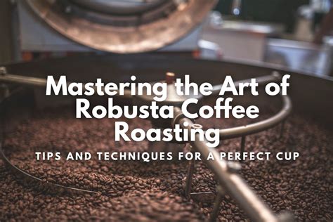 Mastering the Art of Robusta Coffee Roasting: Tips and Techniques for a Perfect Cup - Helena ...