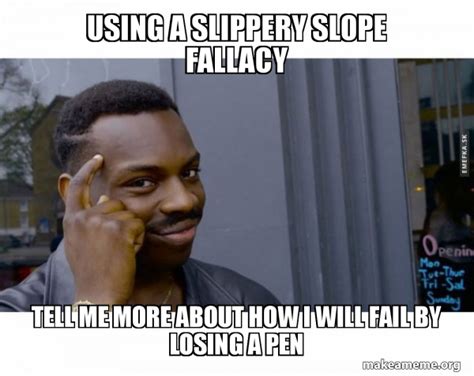 Using A Slippery Slope Fallacy Tell Me More About How I Will Fail By Losing A Pen - Roll Safe ...