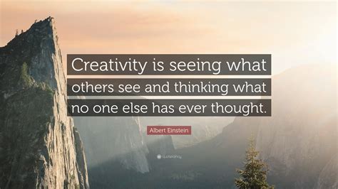 Albert Einstein Quote: “Creativity is seeing what others see and thinking what no one else has ...