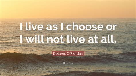 Dolores O'Riordan Quote: “I live as I choose or I will not live at all.”