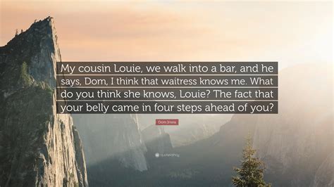 Dom Irrera Quote: “My cousin Louie, we walk into a bar, and he says, Dom, I think that waitress ...