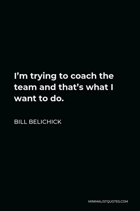 Bill Belichick Quote: I'm trying to coach the team and that's what I want to do.