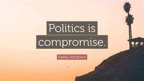 Paddy Ashdown Quote: “Politics is compromise.”