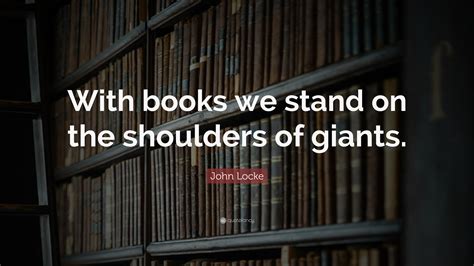 John Locke Quote: “With books we stand on the shoulders of giants.”