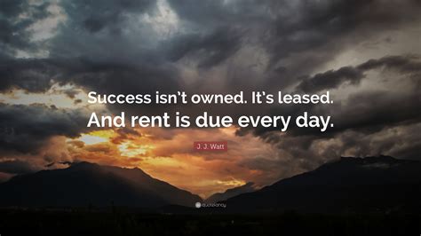 J. J. Watt Quote: “Success isn’t owned. It’s leased. And rent is due every day.”