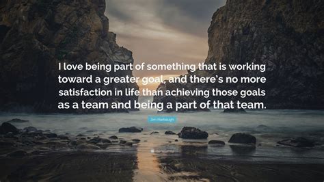 Jim Harbaugh Quote: “I love being part of something that is working toward a greater goal, and ...