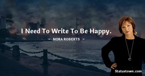 I need to write to be happy. - Nora Roberts quotes