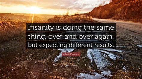 Albert Einstein Quote: “Insanity is doing the same thing, over and over again, but expecting ...