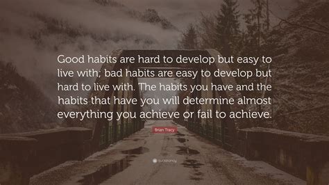 Brian Tracy Quote: “Good habits are hard to develop but easy to live ...