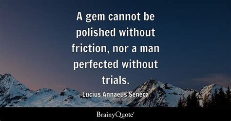 A gem cannot be polished without friction, nor a man perfected without trials. - Lucius Annaeus ...