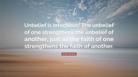 Arthur W. Pink Quote: “Unbelief is infectious! The unbelief of one strengthens the unbelief of ...