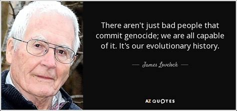 James Lovelock quote: There aren't just bad people that commit genocide; we are...