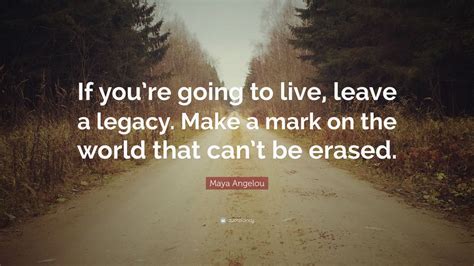 Maya Angelou Quote: “If you’re going to live, leave a legacy. Make a ...