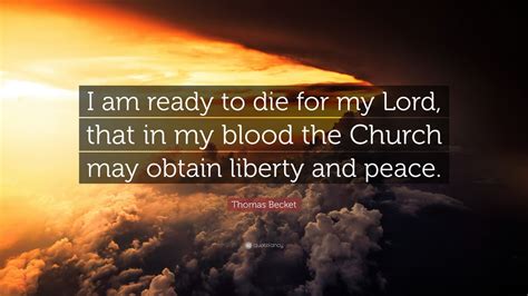 Thomas Becket Quote: “I am ready to die for my Lord, that in my blood the Church may obtain ...