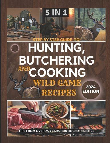 Step by Step Guide to Hunting, Butchering and Cooking Wild Game Recipes 2024: The Comprehensive ...