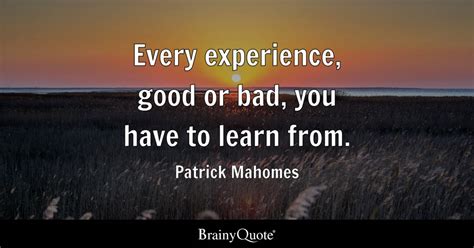 Patrick Mahomes - Every experience, good or bad, you have...