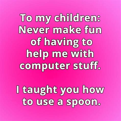 To my children: Never make fun of having to help me with computer stuff ...