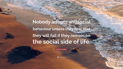 Alfred Adler Quote: “Nobody adopts antisocial behaviour unless they fear that they will fail if ...