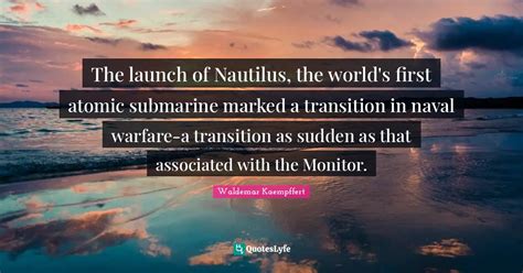 The launch of Nautilus, the world's first atomic submarine marked a tr... Quote by Waldemar ...