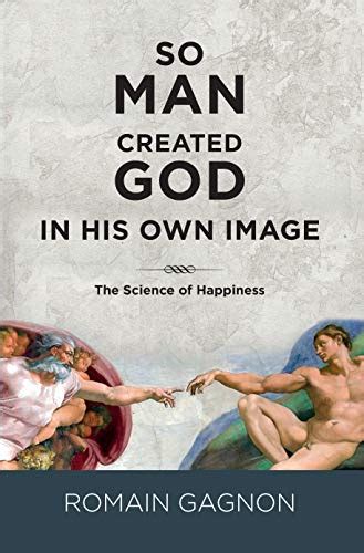 SO MAN CREATED GOD IN HIS OWN IMAGE: The Science of Happiness by Romain Gagnon | Goodreads