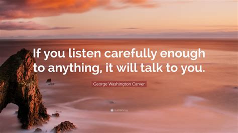 George Washington Carver Quote: “If you listen carefully enough to anything, it will talk to you.”