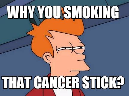 Meme Creator - Funny why you smoking that cancer stick? Meme Generator at MemeCreator.org!