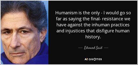 Edward Said quote: Humanism is the only - I would go so far...