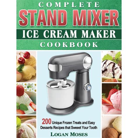 Complete Stand Mixer Ice Cream Maker Cookbook: 200 Unique Frozen Treats and Easy Desserts ...