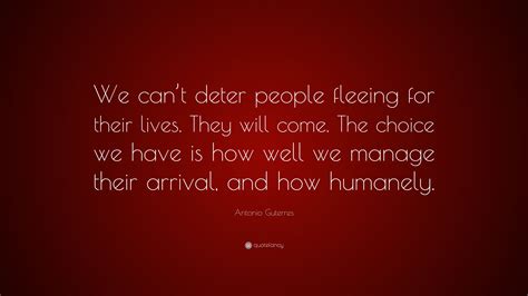 Antonio Guterres Quote: “We can’t deter people fleeing for their lives. They will come. The ...