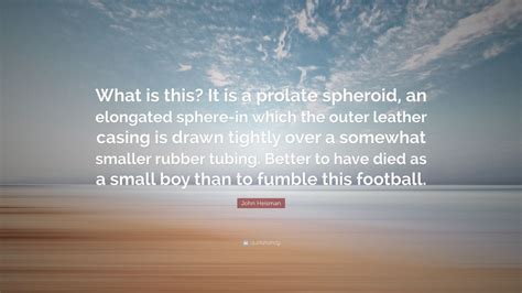 John Heisman Quote: “What is this? It is a prolate spheroid, an elongated sphere-in which the ...