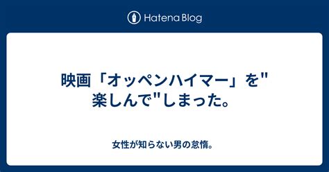 映画「オッペンハイマー」を楽しんでしまった。 女性が知らない男の怠惰。