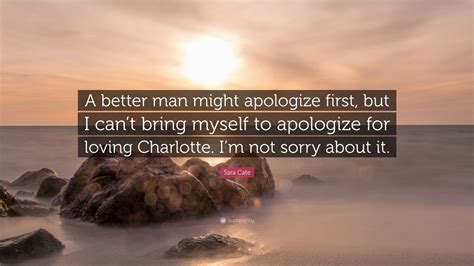 Sara Cate Quote A Better Man Might Apologize First But I Cant Bring