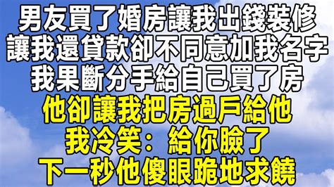 男友買了婚房讓我出錢裝修，讓我還貸款卻不同意加我名字，我果斷分手給自己買了房，他卻讓我把房過戶給他，我冷笑：給你臉了！下一秒他傻眼跪地求饒！ 情感秘密 情感 為人處世 中年 家庭