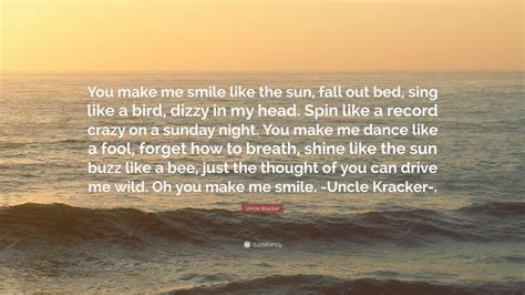 Uncle Kracker Quote: “You make me smile like the sun, fall out bed, sing like a bird, dizzy in ...