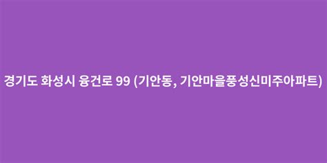 경기도 화성시 융건로 99 기안동 기안마을풍성신미주아파트 도로명주소