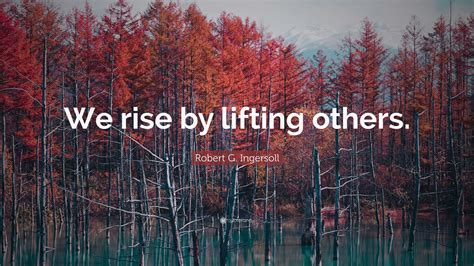 Robert G. Ingersoll Quote: “We rise by lifting others.”