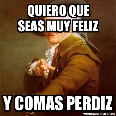 Meme Joseph Ducreux Quiero Que Seas Muy Feliz Y Comas Perdiz